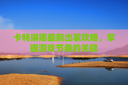 卡特琳娜最新出装攻略，掌握游戏节奏的关键