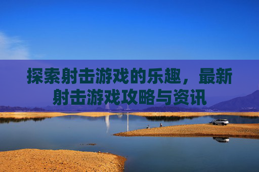 探索射击游戏的乐趣，最新射击游戏攻略与资讯