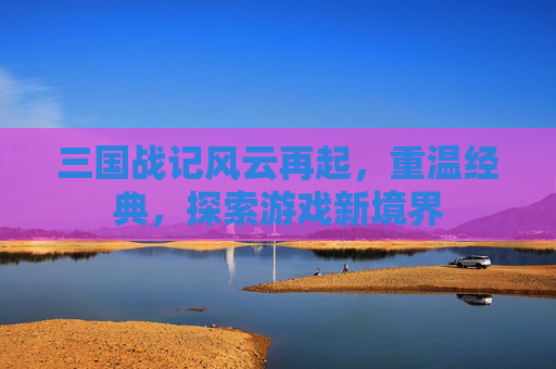 三国战记风云再起，重温经典，探索游戏新境界