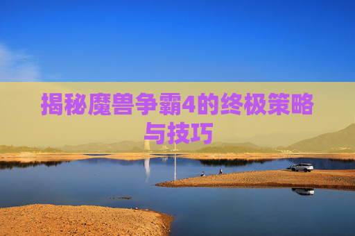 揭秘魔兽争霸4的终极策略与技巧