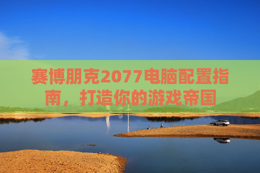 赛博朋克2077电脑配置指南，打造你的游戏帝国