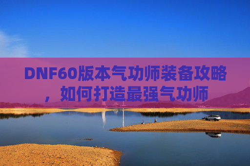 DNF60版本气功师装备攻略，如何打造最强气功师