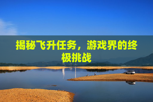 揭秘飞升任务，游戏界的终极挑战