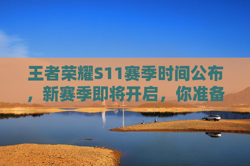王者荣耀S11赛季时间公布，新赛季即将开启，你准备好了吗？