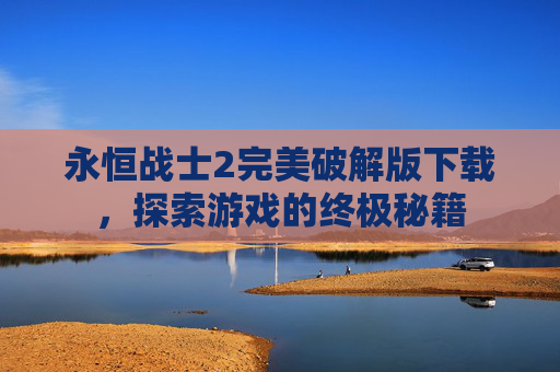 永恒战士2完美破解版下载，探索游戏的终极秘籍