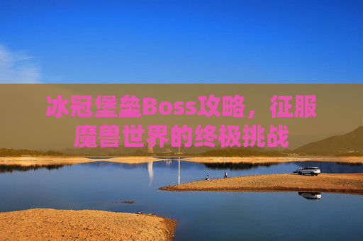 冰冠堡垒Boss攻略，征服魔兽世界的终极挑战