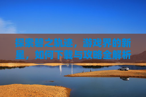 探索碧之轨迹，游戏界的新星，如何下载与攻略全解析