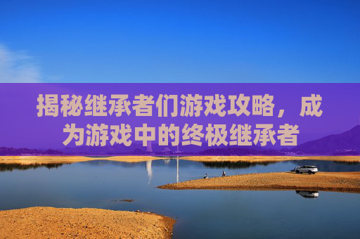 揭秘继承者们游戏攻略，成为游戏中的终极继承者