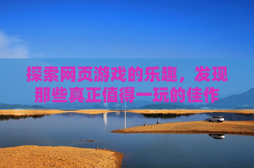 探索网页游戏的乐趣，发现那些真正值得一玩的佳作