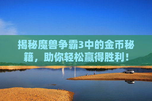 揭秘魔兽争霸3中的金币秘籍，助你轻松赢得胜利！
