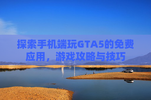 探索手机端玩GTA5的免费应用，游戏攻略与技巧