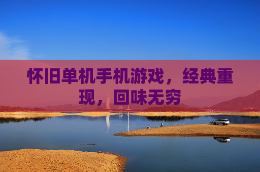 怀旧单机手机游戏，经典重现，回味无穷