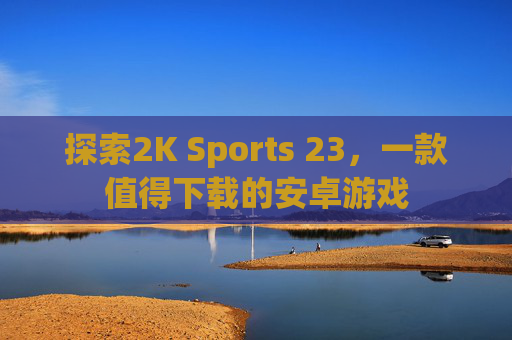 探索2K Sports 23，一款值得下载的安卓游戏