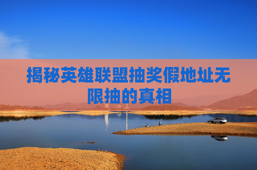 揭秘英雄联盟抽奖假地址无限抽的真相