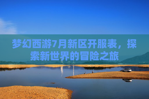 梦幻西游7月新区开服表，探索新世界的冒险之旅