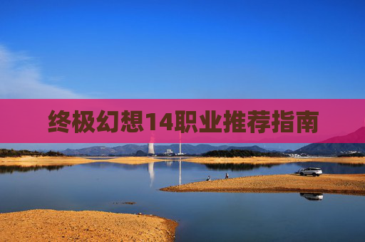 终极幻想14职业推荐指南
