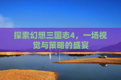 探索幻想三国志4，一场视觉与策略的盛宴