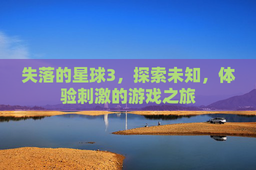 失落的星球3，探索未知，体验刺激的游戏之旅