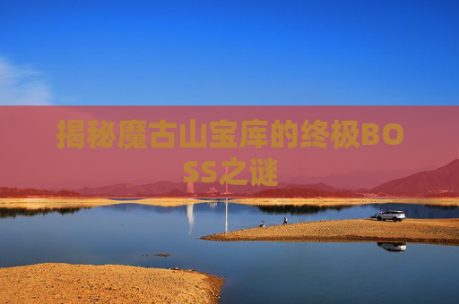 揭秘魔古山宝库的终极BOSS之谜