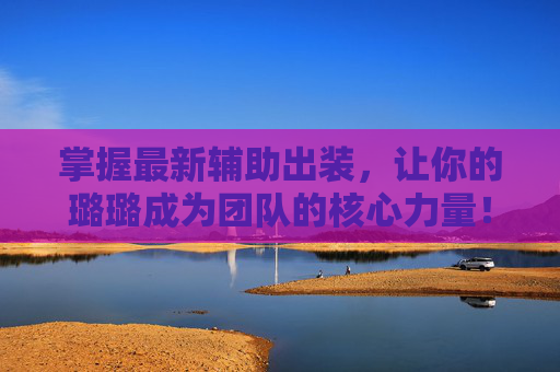 掌握最新辅助出装，让你的璐璐成为团队的核心力量！