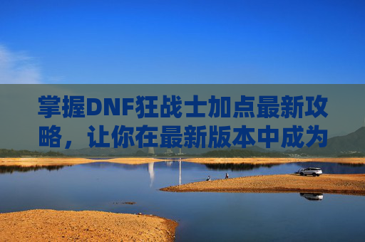 掌握DNF狂战士加点最新攻略，让你在最新版本中成为最强战士！