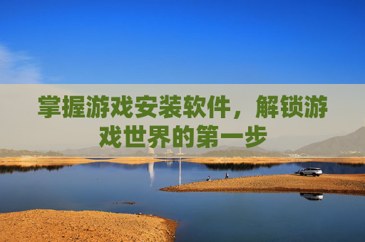 掌握游戏安装软件，解锁游戏世界的第一步