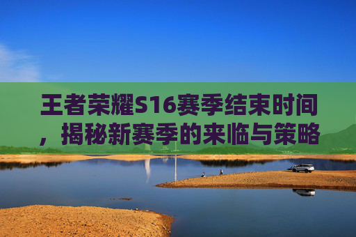 王者荣耀S16赛季结束时间，揭秘新赛季的来临与策略