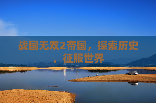 战国无双2帝国，探索历史，征服世界