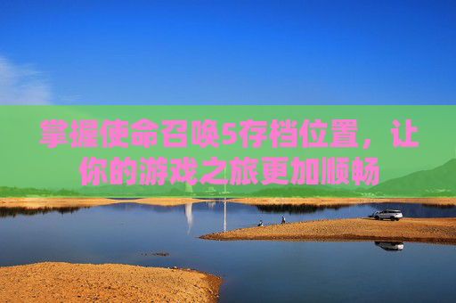 掌握使命召唤5存档位置，让你的游戏之旅更加顺畅