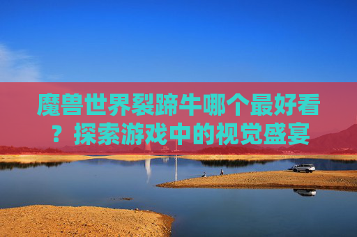 魔兽世界裂蹄牛哪个最好看？探索游戏中的视觉盛宴