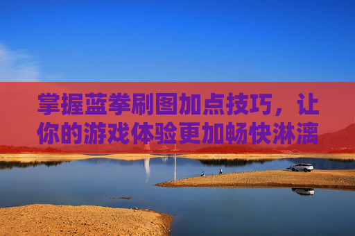 掌握蓝拳刷图加点技巧，让你的游戏体验更加畅快淋漓