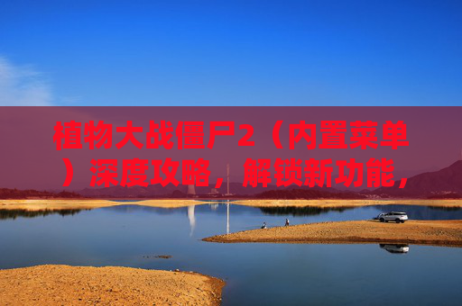 植物大战僵尸2（内置菜单）深度攻略，解锁新功能，提升游戏体验