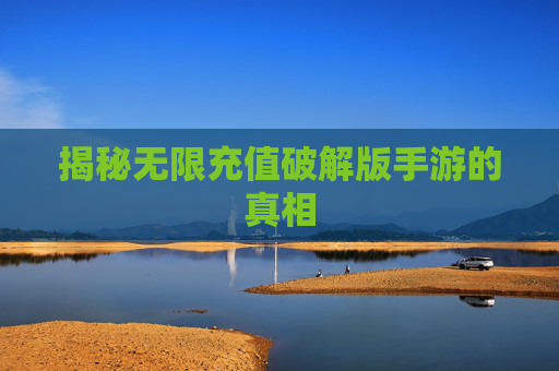 揭秘无限充值破解版手游的真相