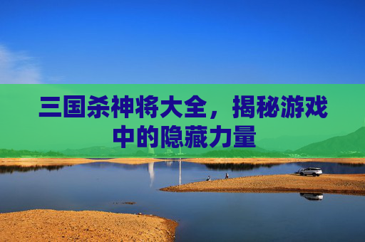 三国杀神将大全，揭秘游戏中的隐藏力量