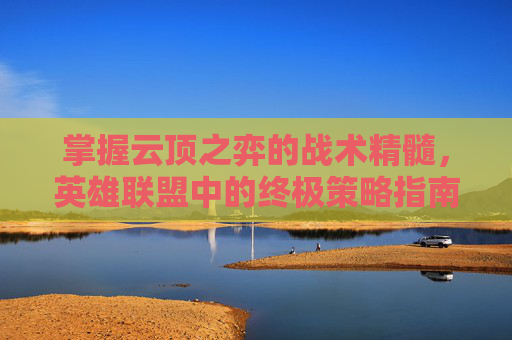 掌握云顶之弈的战术精髓，英雄联盟中的终极策略指南