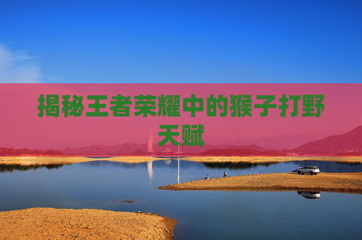 揭秘王者荣耀中的猴子打野天赋