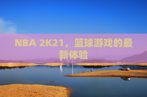 NBA 2K21，篮球游戏的最新体验
