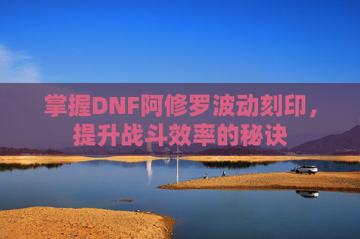 掌握DNF阿修罗波动刻印，提升战斗效率的秘诀