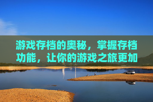 游戏存档的奥秘，掌握存档功能，让你的游戏之旅更加顺畅