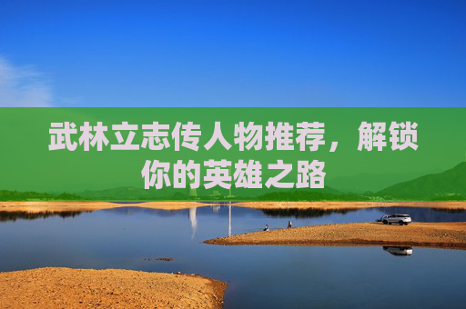 武林立志传人物推荐，解锁你的英雄之路