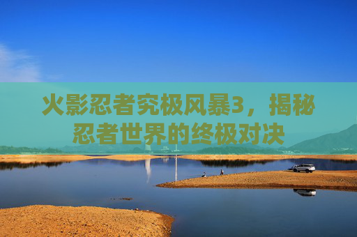 火影忍者究极风暴3，揭秘忍者世界的终极对决