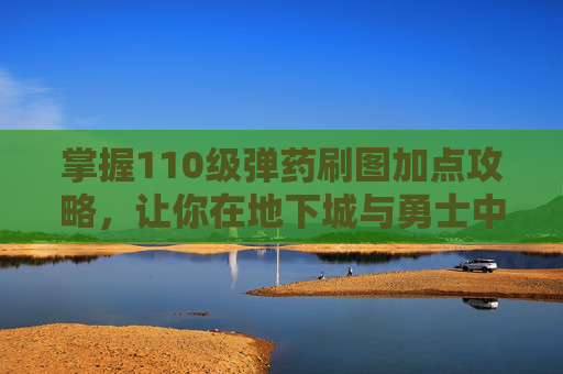掌握110级弹药刷图加点攻略，让你在地下城与勇士中轻松取胜