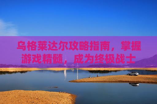乌格莱达尔攻略指南，掌握游戏精髓，成为终极战士