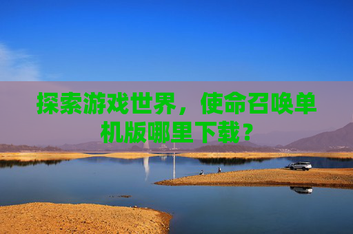 探索游戏世界，使命召唤单机版哪里下载？