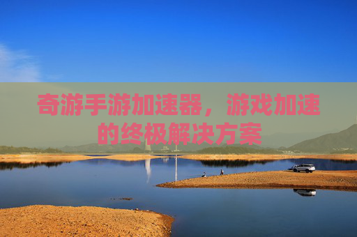 奇游手游加速器，游戏加速的终极解决方案