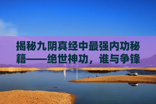 揭秘九阴真经中最强内功秘籍——绝世神功，谁与争锋？
