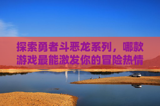 探索勇者斗恶龙系列，哪款游戏最能激发你的冒险热情？