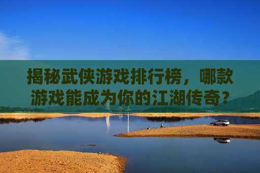 揭秘武侠游戏排行榜，哪款游戏能成为你的江湖传奇？
