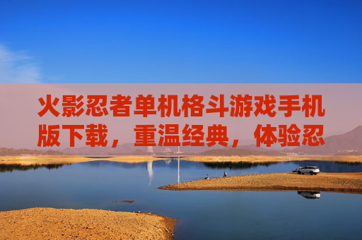 火影忍者单机格斗游戏手机版下载，重温经典，体验忍者世界