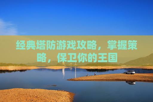经典塔防游戏攻略，掌握策略，保卫你的王国